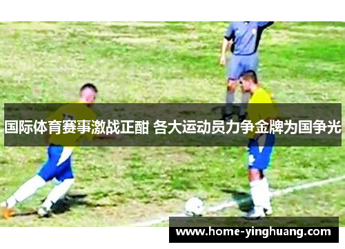 国际体育赛事激战正酣 各大运动员力争金牌为国争光