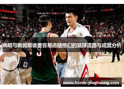 姚明与詹姆斯谁更容易追随他们的篮球道路与成就分析