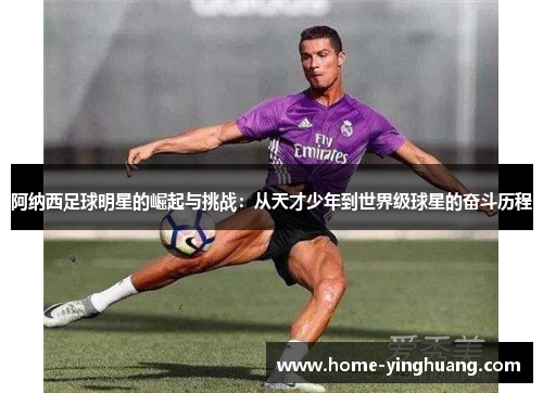 阿纳西足球明星的崛起与挑战：从天才少年到世界级球星的奋斗历程