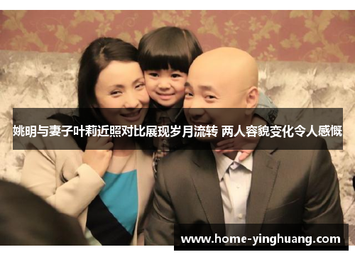 姚明与妻子叶莉近照对比展现岁月流转 两人容貌变化令人感慨