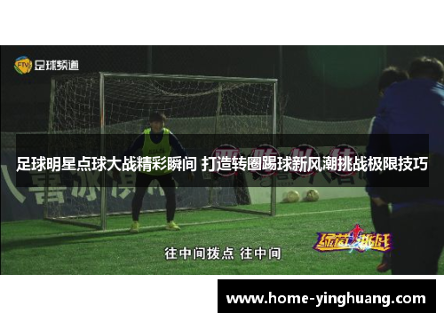 足球明星点球大战精彩瞬间 打造转圈踢球新风潮挑战极限技巧