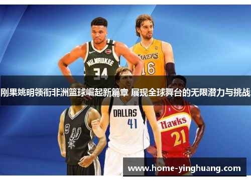 刚果姚明领衔非洲篮球崛起新篇章 展现全球舞台的无限潜力与挑战