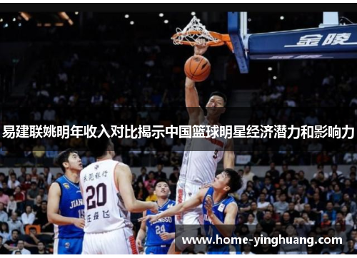 易建联姚明年收入对比揭示中国篮球明星经济潜力和影响力