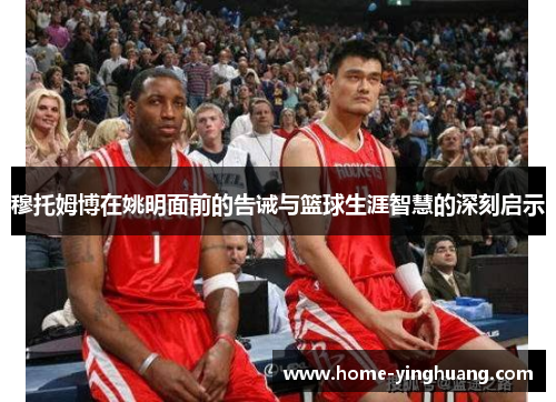 穆托姆博在姚明面前的告诫与篮球生涯智慧的深刻启示