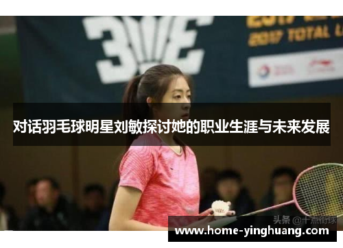 对话羽毛球明星刘敏探讨她的职业生涯与未来发展