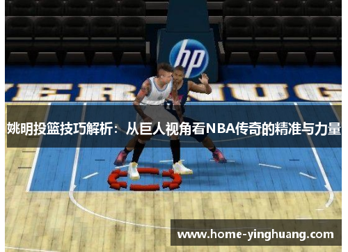 姚明投篮技巧解析：从巨人视角看NBA传奇的精准与力量