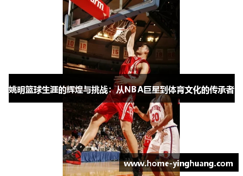 姚明篮球生涯的辉煌与挑战：从NBA巨星到体育文化的传承者