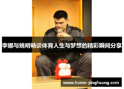 李娜与姚明畅谈体育人生与梦想的精彩瞬间分享