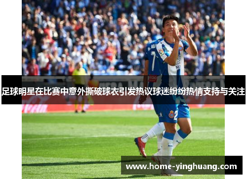 足球明星在比赛中意外撕破球衣引发热议球迷纷纷热情支持与关注
