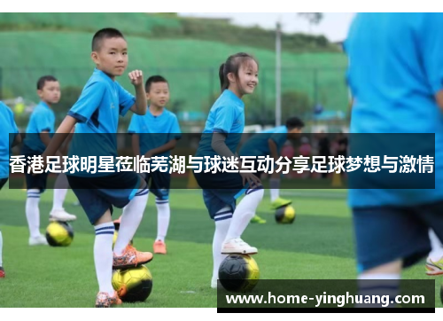 香港足球明星莅临芜湖与球迷互动分享足球梦想与激情