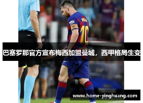 巴塞罗那官方宣布梅西加盟曼城，西甲格局生变