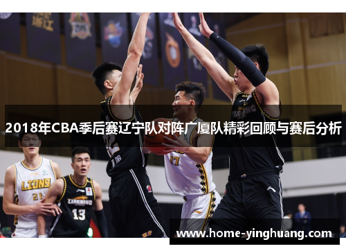 2018年CBA季后赛辽宁队对阵广厦队精彩回顾与赛后分析