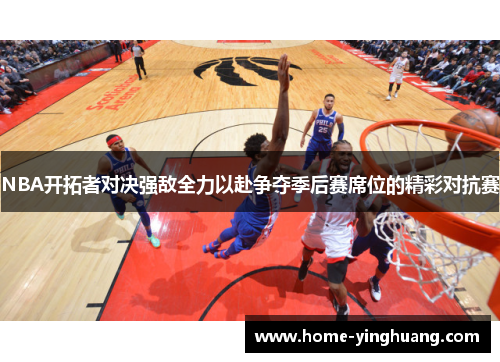 NBA开拓者对决强敌全力以赴争夺季后赛席位的精彩对抗赛