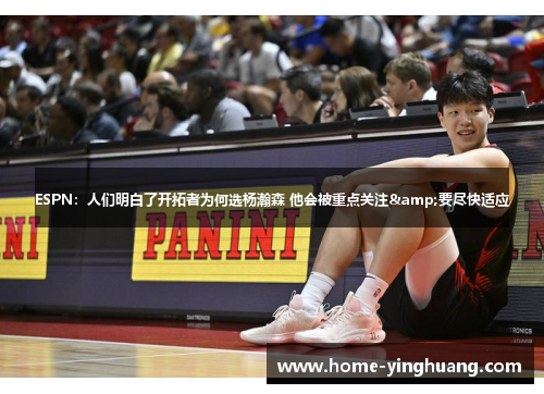 ESPN：人们明白了开拓者为何选杨瀚森 他会被重点关注&要尽快适应