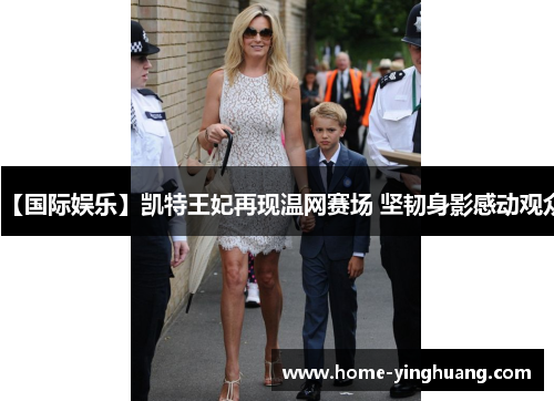 【国际娱乐】凯特王妃再现温网赛场 坚韧身影感动观众