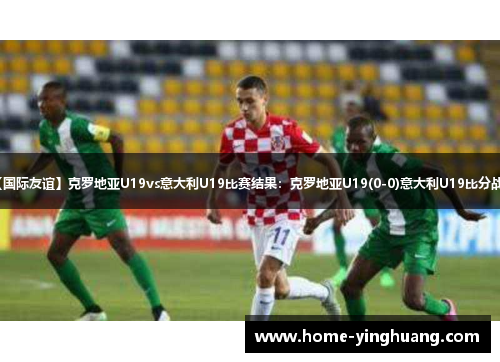 【国际友谊】克罗地亚U19vs意大利U19比赛结果：克罗地亚U19(0-0)意大利U19比分战报
